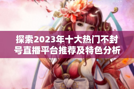 探索2023年十大热门不封号直播平台推荐及特色分析