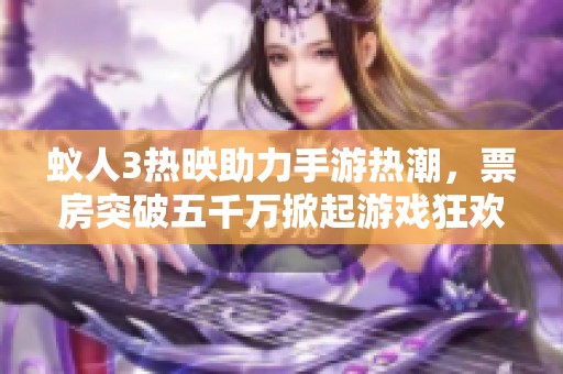 蚁人3热映助力手游热潮，票房突破五千万掀起游戏狂欢盛宴