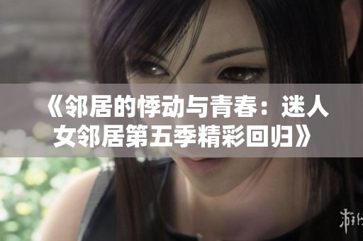 《邻居的悸动与青春：迷人女邻居第五季精彩回归》