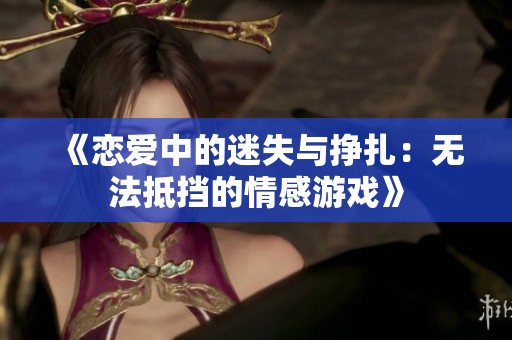 《恋爱中的迷失与挣扎：无法抵挡的情感游戏》