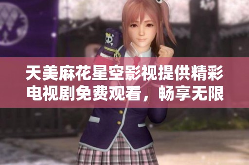 天美麻花星空影视提供精彩电视剧免费观看，畅享无限快乐