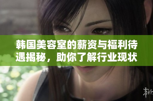 韩国美容室的薪资与福利待遇揭秘，助你了解行业现状