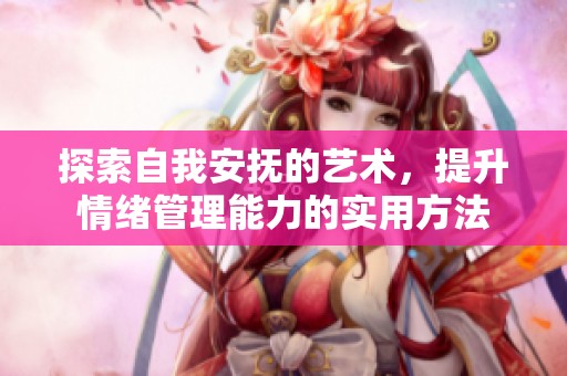 探索自我安抚的艺术，提升情绪管理能力的实用方法