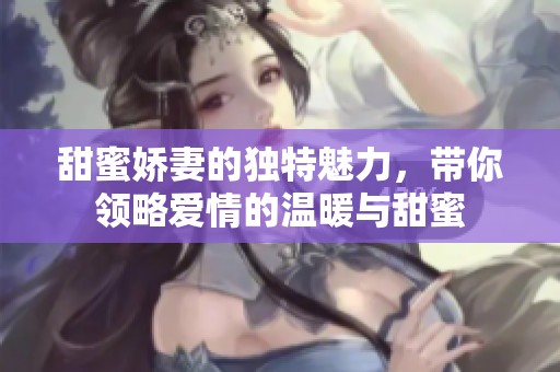 甜蜜娇妻的独特魅力，带你领略爱情的温暖与甜蜜