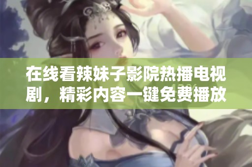 在线看辣妹子影院热播电视剧，精彩内容一键免费播放