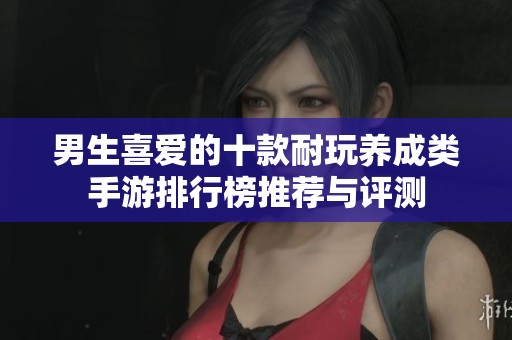 男生喜爱的十款耐玩养成类手游排行榜推荐与评测