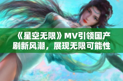 《星空无限》MV引领国产剧新风潮，展现无限可能性