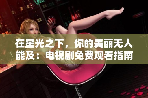 在星光之下，你的美丽无人能及：电视剧免费观看指南