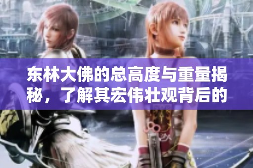 东林大佛的总高度与重量揭秘，了解其宏伟壮观背后的数字