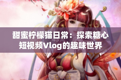 甜蜜柠檬猫日常：探索糖心短视频Vlog的趣味世界