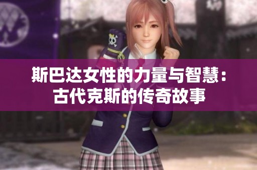 斯巴达女性的力量与智慧：古代克斯的传奇故事