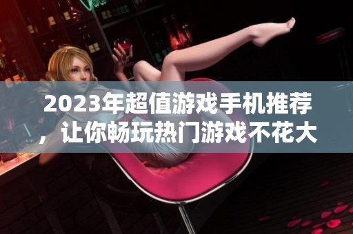 2023年超值游戏手机推荐，让你畅玩热门游戏不花大钱
