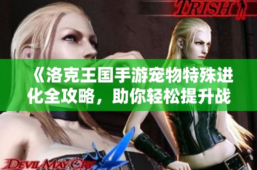 《洛克王国手游宠物特殊进化全攻略，助你轻松提升战力》