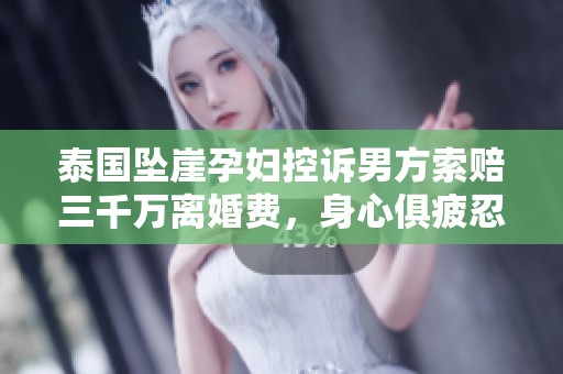 泰国坠崖孕妇控诉男方索赔三千万离婚费，身心俱疲忍无可忍