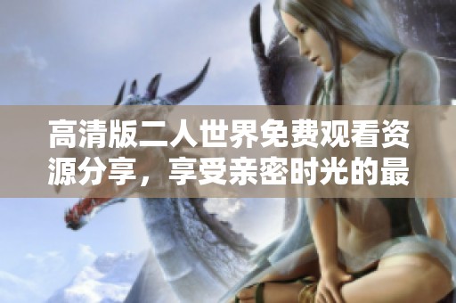 高清版二人世界免费观看资源分享，享受亲密时光的最佳选择