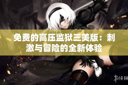 免费的高压监狱三美版：刺激与冒险的全新体验