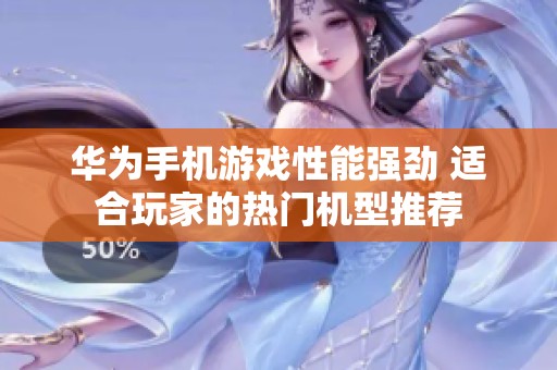 华为手机游戏性能强劲 适合玩家的热门机型推荐