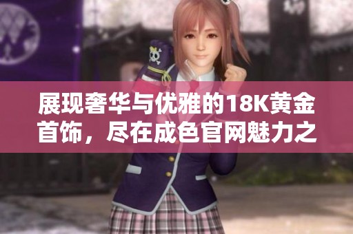 展现奢华与优雅的18K黄金首饰，尽在成色官网魅力之选