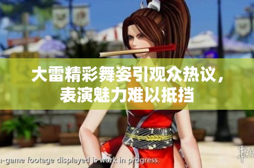 大雷精彩舞姿引观众热议，表演魅力难以抵挡