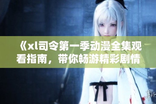 《xl司令第一季动漫全集观看指南，带你畅游精彩剧情世界》