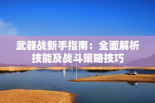 武器战新手指南：全面解析技能及战斗策略技巧
