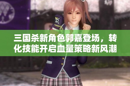 三国杀新角色郭嘉登场，转化技能开启血量策略新风潮