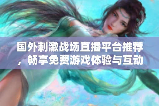 国外刺激战场直播平台推荐，畅享免费游戏体验与互动乐趣