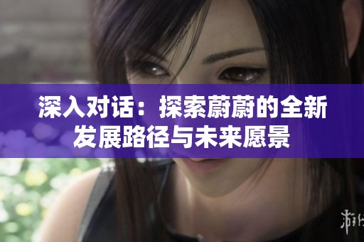 深入对话：探索蔚蔚的全新发展路径与未来愿景