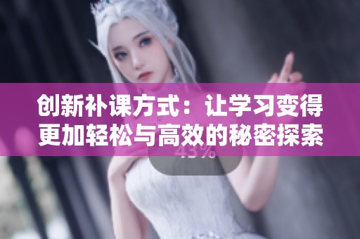 创新补课方式：让学习变得更加轻松与高效的秘密探索