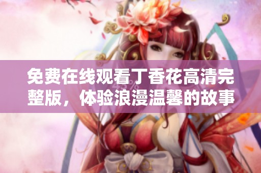 免费在线观看丁香花高清完整版，体验浪漫温馨的故事情节