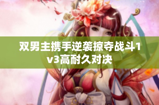 双男主携手逆袭掠夺战斗1v3高耐久对决