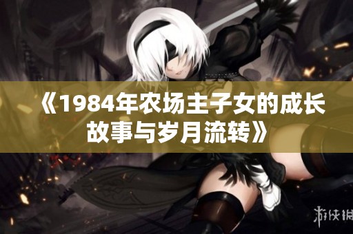 《1984年农场主子女的成长故事与岁月流转》