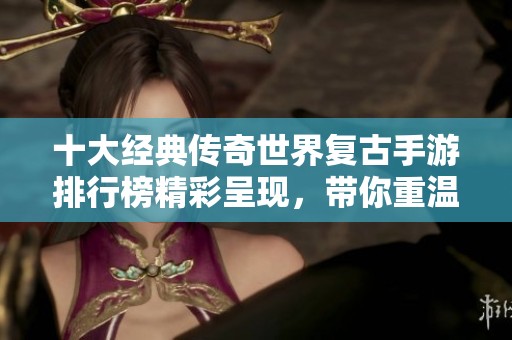 十大经典传奇世界复古手游排行榜精彩呈现，带你重温激情岁月