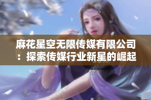 麻花星空无限传媒有限公司：探索传媒行业新星的崛起与未来发展