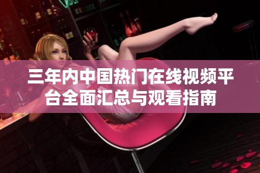 三年内中国热门在线视频平台全面汇总与观看指南