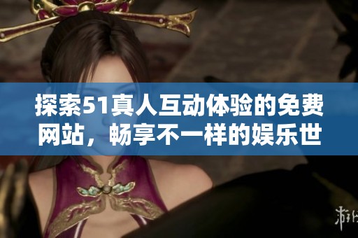探索51真人互动体验的免费网站，畅享不一样的娱乐世界