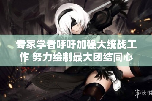 专家学者呼吁加强大统战工作 努力绘制最大团结同心圆