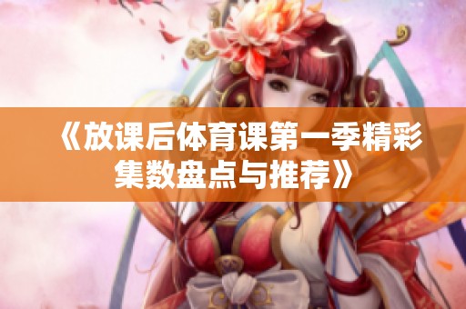 《放课后体育课第一季精彩集数盘点与推荐》