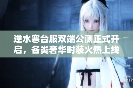 逆水寒台服双端公测正式开启，各类奢华时装火热上线免费领取