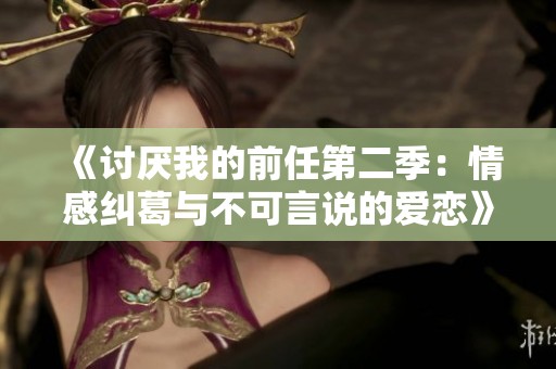 《讨厌我的前任第二季：情感纠葛与不可言说的爱恋》