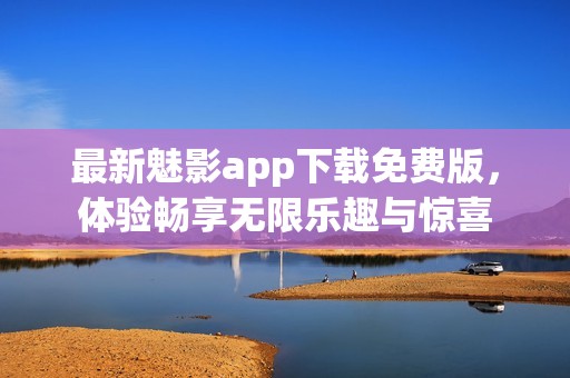 最新魅影app下载免费版，体验畅享无限乐趣与惊喜