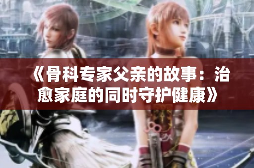 《骨科专家父亲的故事：治愈家庭的同时守护健康》