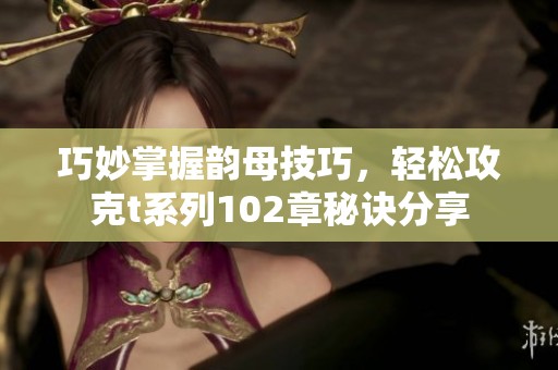 巧妙掌握韵母技巧，轻松攻克t系列102章秘诀分享