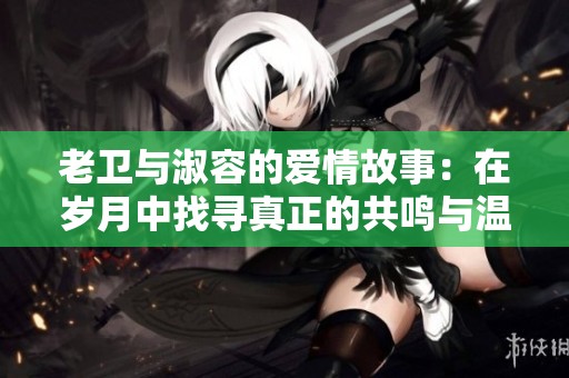 老卫与淑容的爱情故事：在岁月中找寻真正的共鸣与温暖