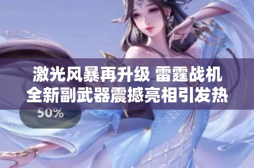 激光风暴再升级 雷霆战机全新副武器震撼亮相引发热潮