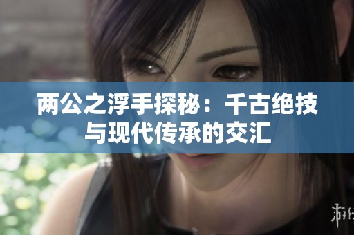两公之浮手探秘：千古绝技与现代传承的交汇