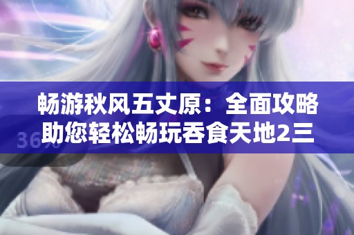 畅游秋风五丈原：全面攻略助您轻松畅玩吞食天地2三国冒险体验