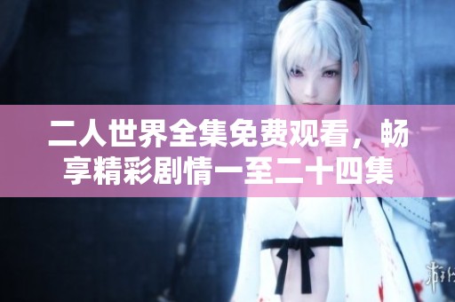 二人世界全集免费观看，畅享精彩剧情一至二十四集