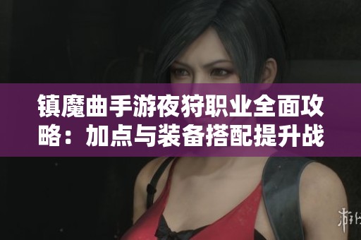 镇魔曲手游夜狩职业全面攻略：加点与装备搭配提升战力秘笈