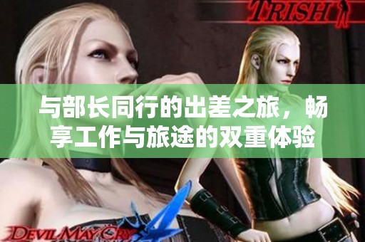 与部长同行的出差之旅，畅享工作与旅途的双重体验